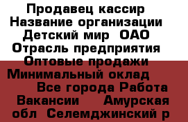 Продавец-кассир › Название организации ­ Детский мир, ОАО › Отрасль предприятия ­ Оптовые продажи › Минимальный оклад ­ 27 000 - Все города Работа » Вакансии   . Амурская обл.,Селемджинский р-н